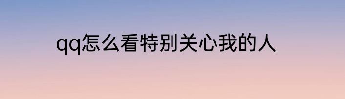 qq怎么看特别关心我的人