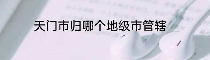 天门市归哪个地级市管辖