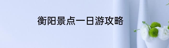 衡阳景点一日游攻略