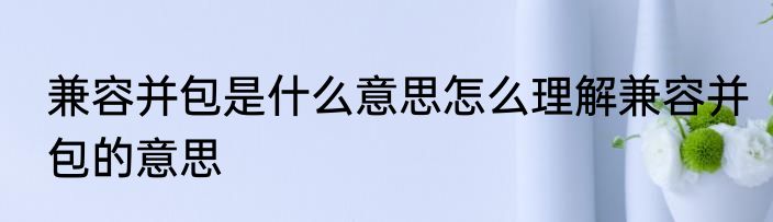 兼容并包是什么意思怎么理解兼容并包的意思