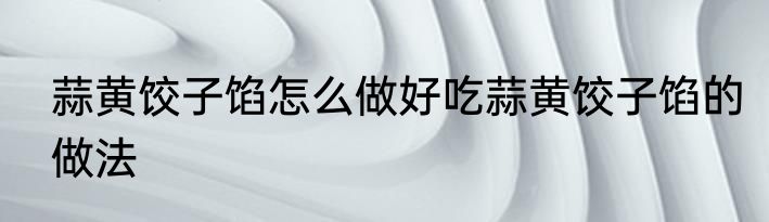 蒜黄饺子馅怎么做好吃蒜黄饺子馅的做法