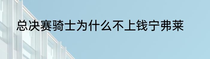 总决赛骑士为什么不上钱宁弗莱