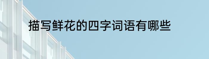 描写鲜花的四字词语有哪些