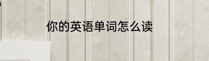 你的英语单词怎么读