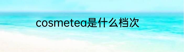 cosmetea是什么档次