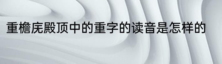 重檐庑殿顶中的重字的读音是怎样的