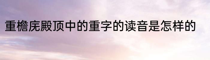 重檐庑殿顶中的重字的读音是怎样的