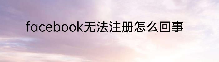 facebook无法注册怎么回事