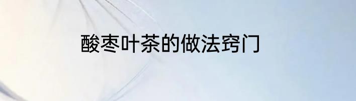 酸枣叶茶的做法窍门