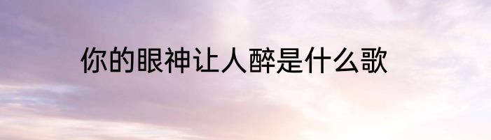 你的眼神让人醉是什么歌