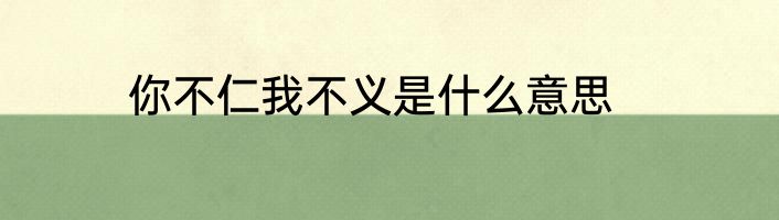 你不仁我不义是什么意思