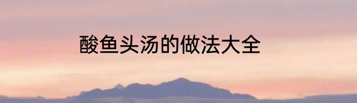 酸鱼头汤的做法大全