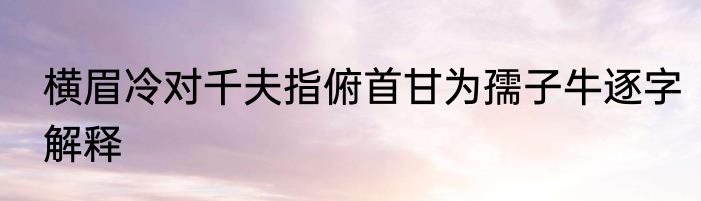 横眉冷对千夫指俯首甘为孺子牛逐字解释