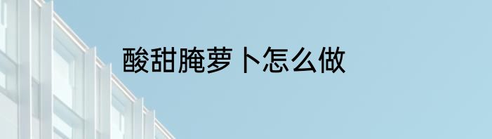 酸甜腌萝卜怎么做