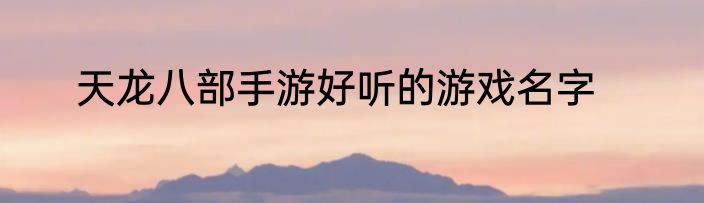 天龙八部手游好听的游戏名字