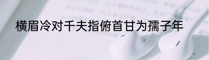 横眉冷对千夫指俯首甘为孺子年
