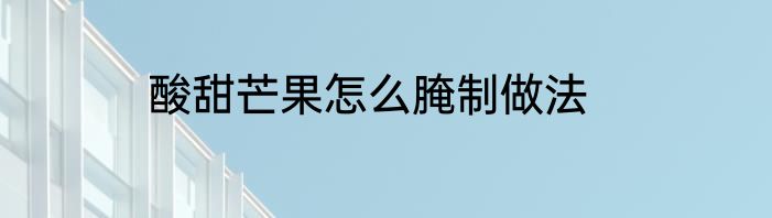 酸甜芒果怎么腌制做法