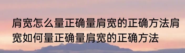 肩宽怎么量正确量肩宽的正确方法肩宽如何量正确量肩宽的正确方法