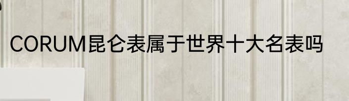 CORUM昆仑表属于世界十大名表吗