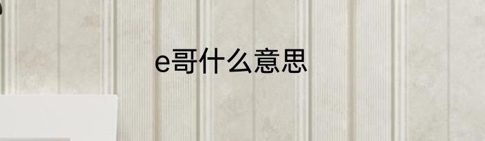 e哥什么意思
