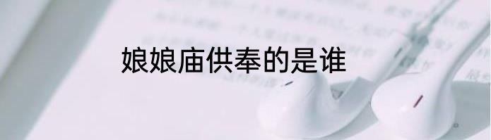 娘娘庙供奉的是谁