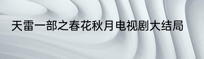 天雷一部之春花秋月电视剧大结局