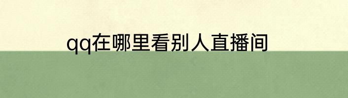 qq在哪里看别人直播间