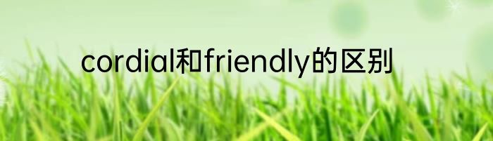 cordial和friendly的区别