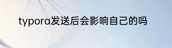 typora发送后会影响自己的吗