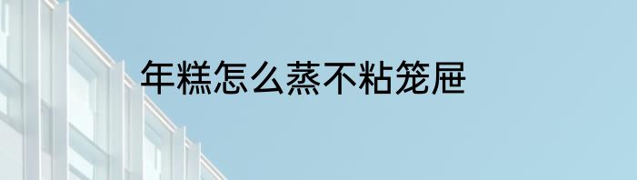 年糕怎么蒸不粘笼屉