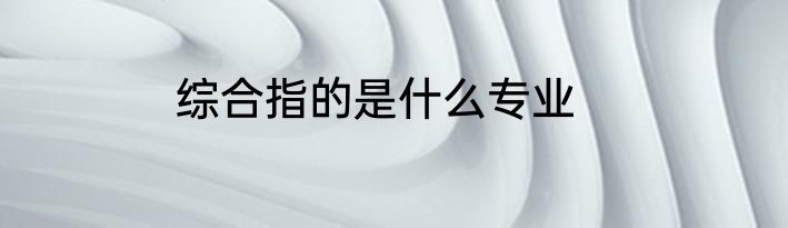 综合指的是什么专业