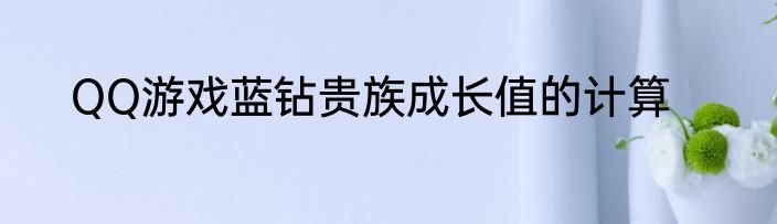 QQ游戏蓝钻贵族成长值的计算