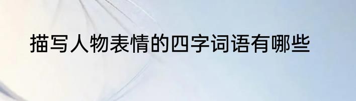 描写人物表情的四字词语有哪些