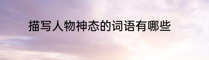 描写人物神态的词语有哪些