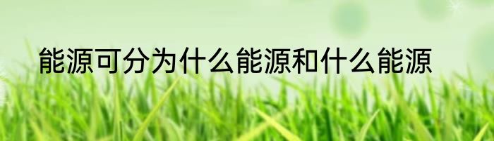 能源可分为什么能源和什么能源