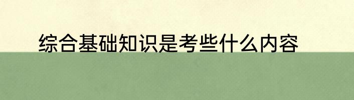 综合基础知识是考些什么内容