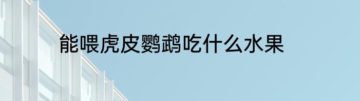 能喂虎皮鹦鹉吃什么水果