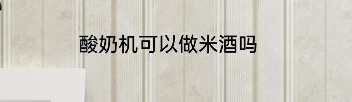 酸奶机可以做米酒吗