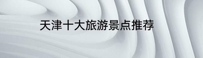 天津十大旅游景点推荐