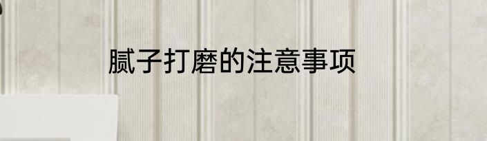 腻子打磨的注意事项