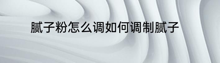 腻子粉怎么调如何调制腻子