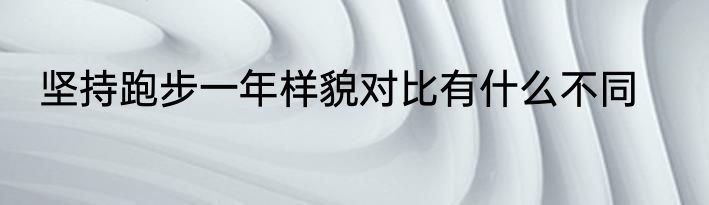 坚持跑步一年样貌对比有什么不同