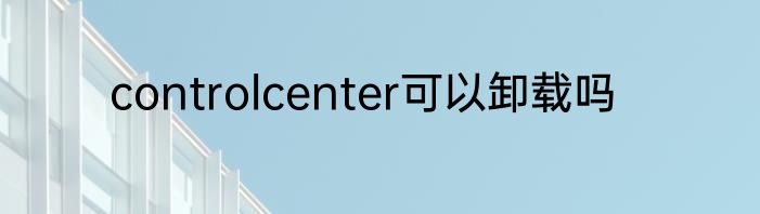 controlcenter可以卸载吗