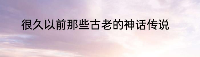 很久以前那些古老的神话传说