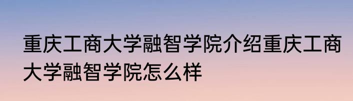 重庆工商大学融智学院介绍重庆工商大学融智学院怎么样