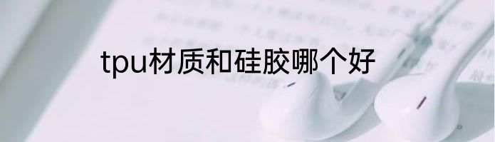 tpu材质和硅胶哪个好