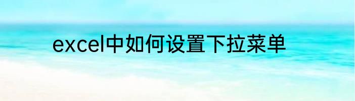 excel中如何设置下拉菜单