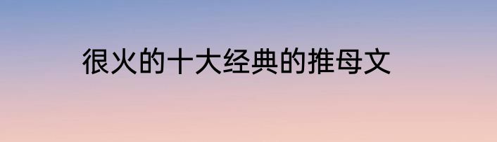 很火的十大经典的推母文