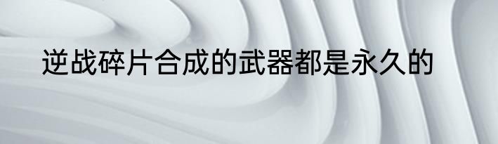 逆战碎片合成的武器都是永久的