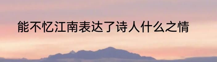能不忆江南表达了诗人什么之情